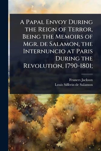 A Papal Envoy During the Reign of Terror, Being the Memoirs of Mgr. de cover