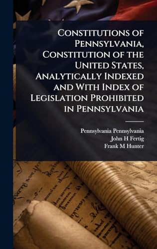 Constitutions of Pennsylvania, Constitution of the United States, Analytically Indexed and With Index of Legislation Prohibited in Pennsylvania