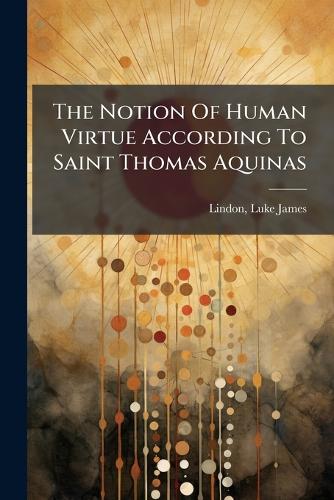 The Notion Of Human Virtue According To Saint Thomas Aquinas cover