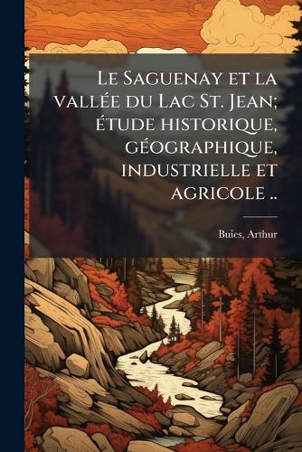 Le Saguenay et la vallÃ(c)e du Lac St. Jean; Ã(c)tude historique, gÃ(c cover