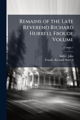 Remains of the Late Reverend Richard Hurrell Froude Volume cover