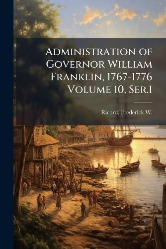 Administration of Governor William Franklin, 1767-1776 Volume 10, Ser. cover