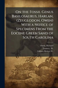On the Fossil Genus Basilosaurus, Harlan, (Zeuglodon, Owen) With a Notice of Specimens From the Eocene Green Sand of South Carolina 