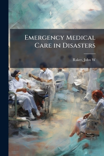 Emergency Medical Care in Disasters By John W [From Old Catalog] Raker
