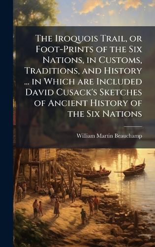 The Iroquois Trail, or Foot-Prints of the Six Nations, in Customs, Tra cover