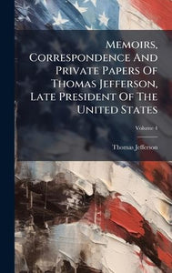 Memoirs, Correspondence And Private Papers Of Thomas Jefferson, Late President Of The United States 