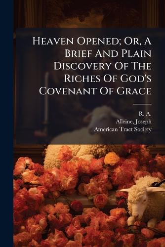 Heaven Opened; Or, A Brief And Plain Discovery Of The Riches Of God's cover