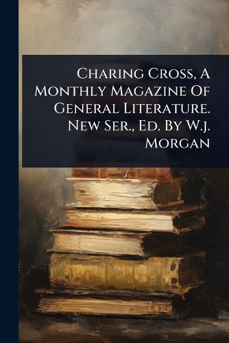 Charing Cross, A Monthly Magazine Of General Literature. New Ser., Ed. cover