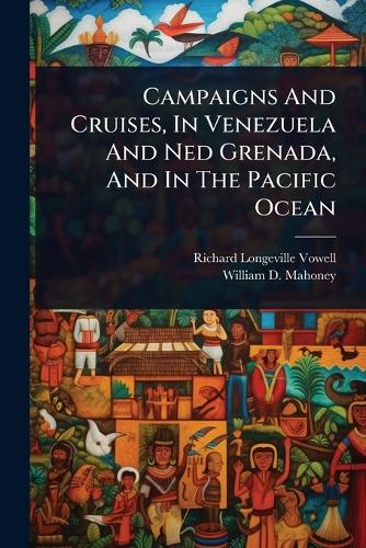 Campaigns And Cruises, In Venezuela And Ned Grenada, And In The Pacifi cover
