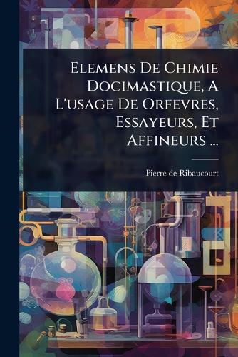 Elemens De Chimie Docimastique, A L'usage De Orfevres, Essayeurs, Et A cover
