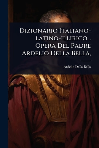 Dizionario Italiano-latino-illirico... Opera Del Padre Ardelio Della B cover