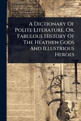A Dictionary Of Polite Literature, Or, Fabulous History Of The Heathen cover