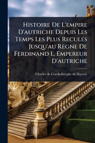 Histoire De L'empire D'autriche Depuis Les Temps Les Plus ReculÃ(c)s J cover