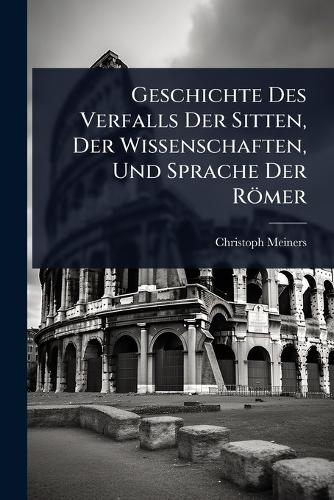 Geschichte Des Verfalls Der Sitten, Der Wissenschaften, Und Sprache De cover