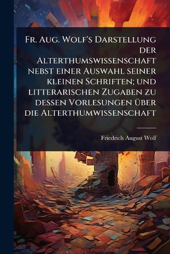Fr. Aug. Wolf's Darstellung der Alterthumswissenschaft nebst einer Aus cover