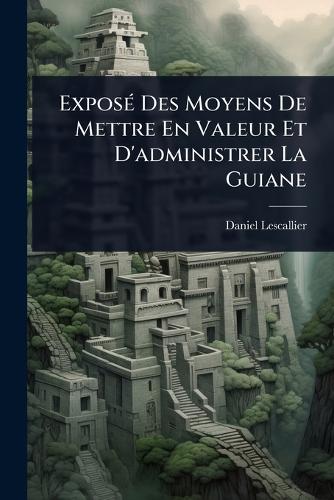 ExposÃ(c) Des Moyens De Mettre En Valeur Et D'administrer La Guiane cover