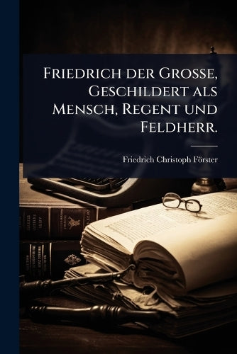 Friedrich der Große, Geschildert als Mensch, Regent und Feldherr cover
