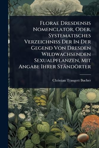 Florae Dresdensis Nomenclator, Oder, Systematisches Verzeichniss Der I cover