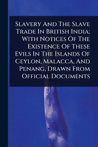 Slavery And The Slave Trade In British India; With Notices Of The Exis cover