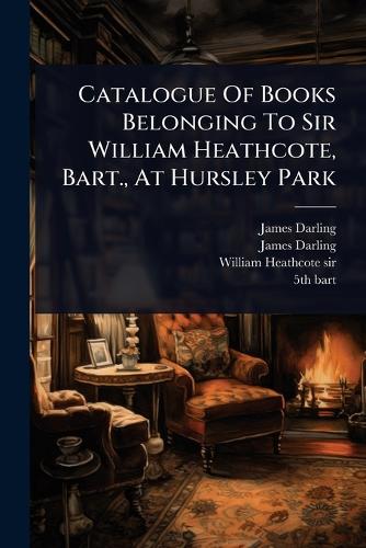 Catalogue Of Books Belonging To Sir William Heathcote, Bart., At Hursl cover