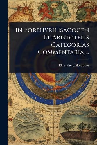 In Porphyrii Isagogen Et Aristotelis Categorias Commentaria ... cover