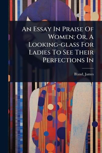 An Essay In Praise Of Women; Or, A Looking-glass For Ladies To See The cover