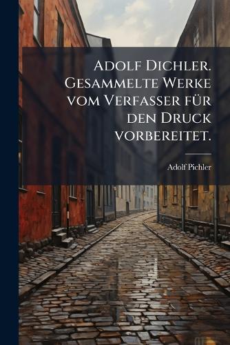 Adolf Dichler. Gesammelte Werke vom Verfasser fÃ1/4r den Druck vorbere cover