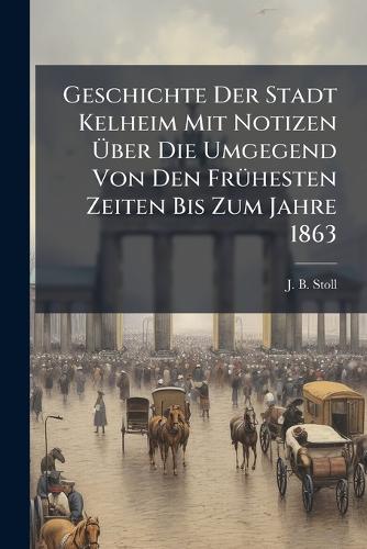 Geschichte Der Stadt Kelheim Mit Notizen Über Die Umgegend Von D cover