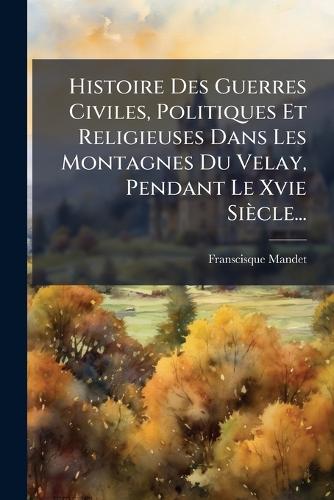 Histoire Des Guerres Civiles, Politiques Et Religieuses Dans Les Monta cover
