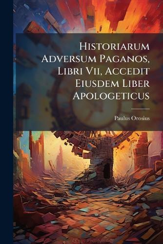 Historiarum Adversum Paganos, Libri Vii, Accedit Eiusdem Liber Apologe cover