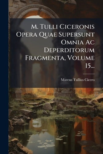 M. Tulli Ciceronis Opera Quae Supersunt Omnia Ac Deperditorum Fragment cover