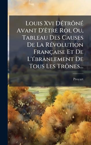 Louis Xvi DÃ(c)trônÃ(c) Avant D'Ãatre Roi, Ou, Tableau Des Causes De cover