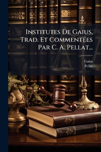 Institutes De Gaius, Trad. Et CommentÃ(c)es Par C. A. Pellat...