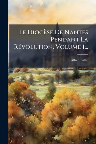 Le Diocèse De Nantes Pendant La RÃ(c)volution, Volume 1... cover