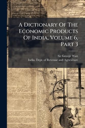 A Dictionary Of The Economic Products Of India, Volume 6, Part 3 cover