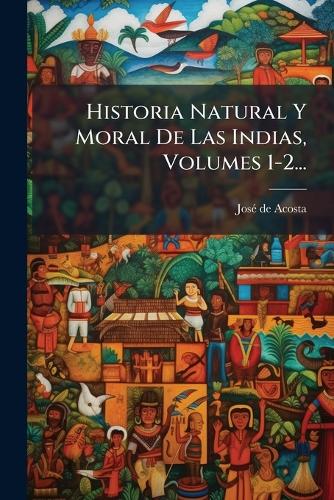 Historia Natural Y Moral De Las Indias, Volumes 1-2... cover