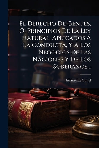 El Derecho De Gentes, Ã", Principios De La Ley Natural, Aplicados Ã La cover