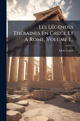 Les LÃ(c)gendes ThÃ(c)baines En Grèce Et A Rome, Volume 1... cover
