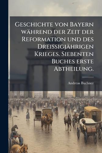 Geschichte von Bayern während der Zeit der Reformation und des DreiÃ&# cover