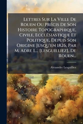 Lettres Sur La Ville De Rouen Ou PrÃ(c)cis De Son Histoire Topographiq cover