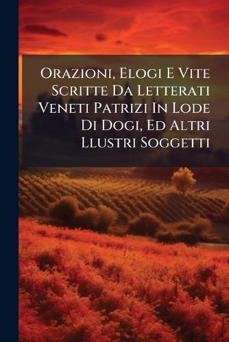 Orazioni, Elogi E Vite Scritte Da Letterati Veneti Patrizi In Lode Di cover