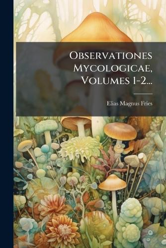 Observationes Mycologicae, Volumes 1-2...