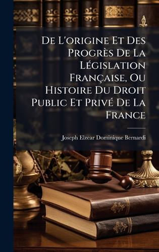 De L'origine Et Des Progrès De La LÃ(c)gislation Française, Ou Histoir cover