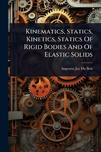 Kinematics, Statics, Kinetics, Statics Of Rigid Bodies And Of Elastic cover