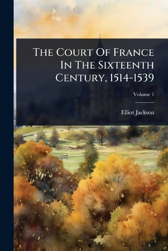 The Court Of France In The Sixteenth Century, 1514-1539 cover