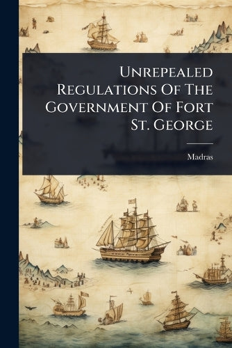 Unrepealed Regulations Of The Government Of Fort St. George cover