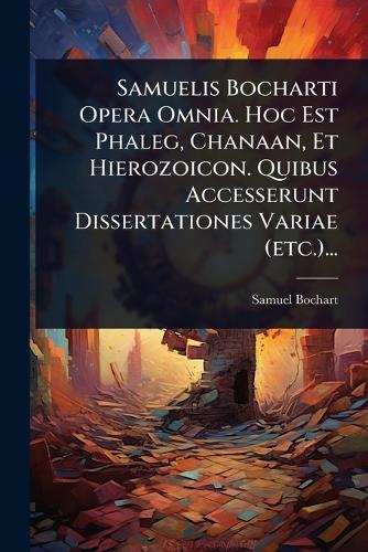 Samuelis Bocharti Opera Omnia. Hoc Est Phaleg, Chanaan, Et Hierozoicon cover