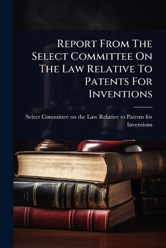 Report From The Select Committee On The Law Relative To Patents For In cover