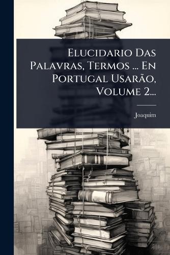 Elucidario Das Palavras, Termos ... En Portugal Usarão, Volume 2... cover