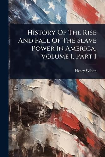 History Of The Rise And Fall Of The Slave Power In America, Volume 1, cover